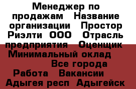 Менеджер по продажам › Название организации ­ Простор-Риэлти, ООО › Отрасль предприятия ­ Оценщик › Минимальный оклад ­ 140 000 - Все города Работа » Вакансии   . Адыгея респ.,Адыгейск г.